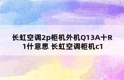 长虹空调2p柜机外机Q13A十R1什意思 长虹空调柜机c1